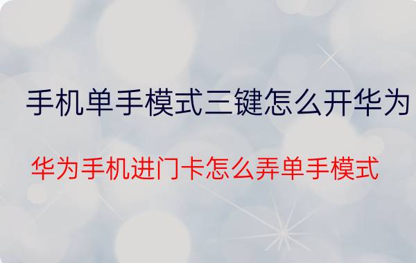 手机单手模式三键怎么开华为 华为手机进门卡怎么弄单手模式？